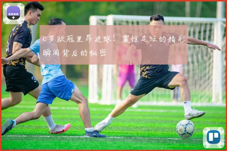 c罗欧冠里昂进球！震惊足坛的精彩瞬间背后的秘密