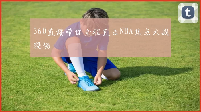 360直播带你全程直击NBA焦点大战现场