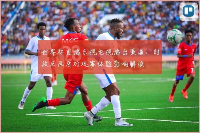 世界杯直播乐视电视播出渠道、时段及画质对观赛体验影响解读