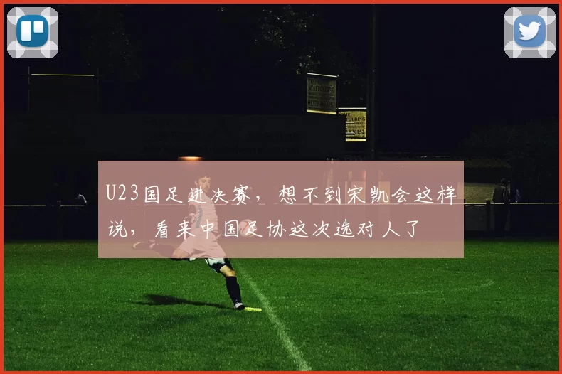 U23国足进决赛，想不到宋凯会这样说，看来中国足协这次选对人了