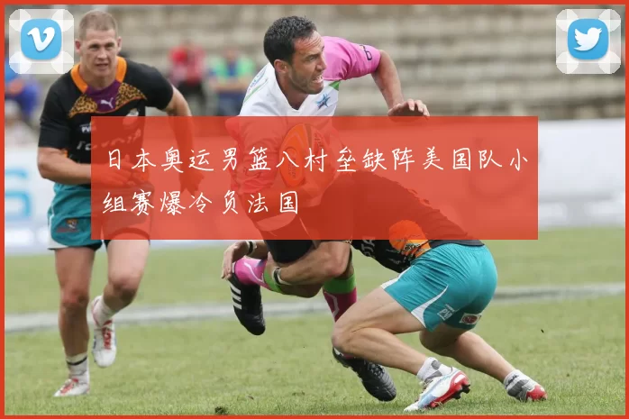 日本奥运男篮八村垒缺阵美国队小组赛爆冷负法国