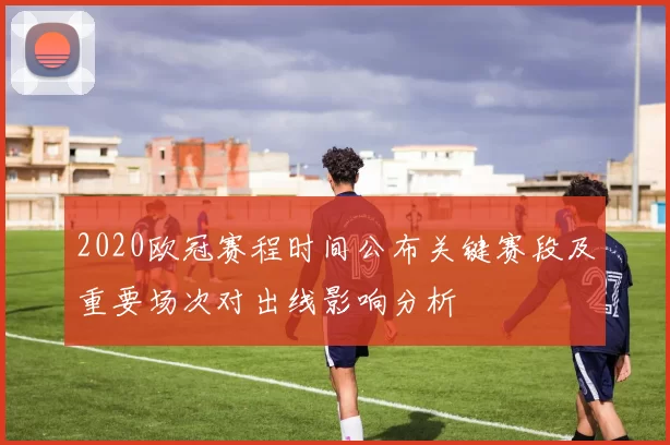 2020欧冠赛程时间公布关键赛段及重要场次对出线影响分析