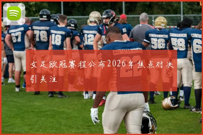 女足欧冠赛程公布2026年焦点对决引关注
