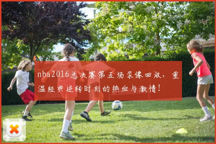 nba2016总决赛第五场录像回放，重温经典逆转时刻的热血与激情！