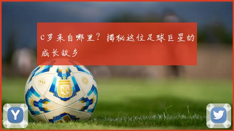 c罗来自哪里？揭秘这位足球巨星的成长故乡