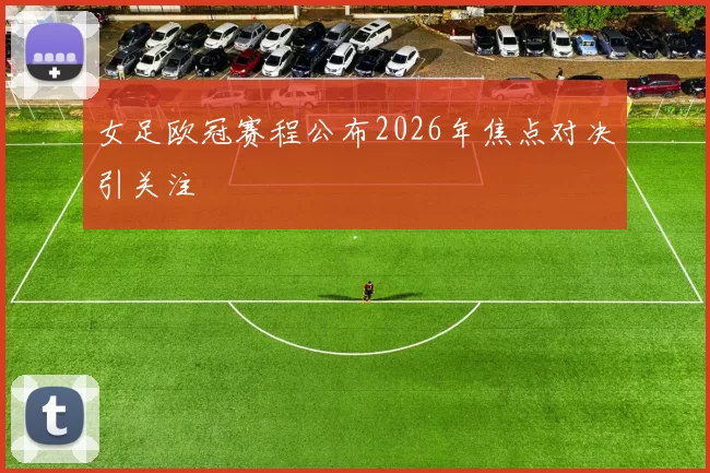 女足欧冠赛程公布2026年焦点对决引关注