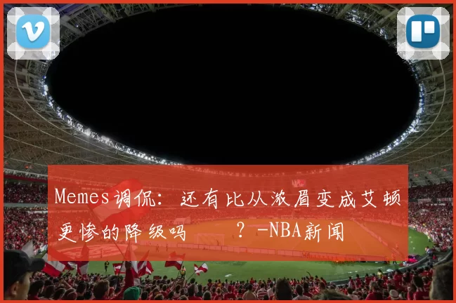 Memes调侃：还有比从浓眉变成艾顿更惨的降级吗‍️？-NBA新闻