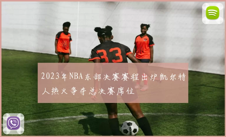 2023年NBA东部决赛赛程出炉凯尔特人热火争夺总决赛席位