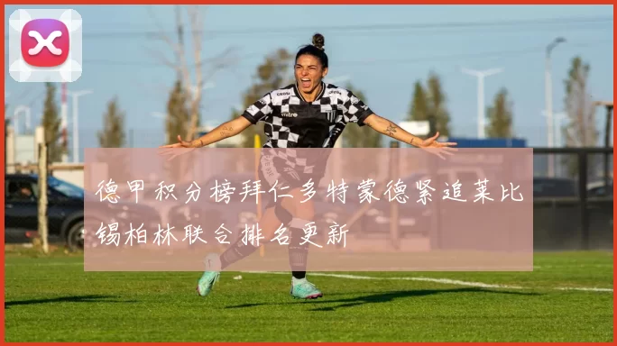 德甲积分榜拜仁多特蒙德紧追莱比锡柏林联合排名更新