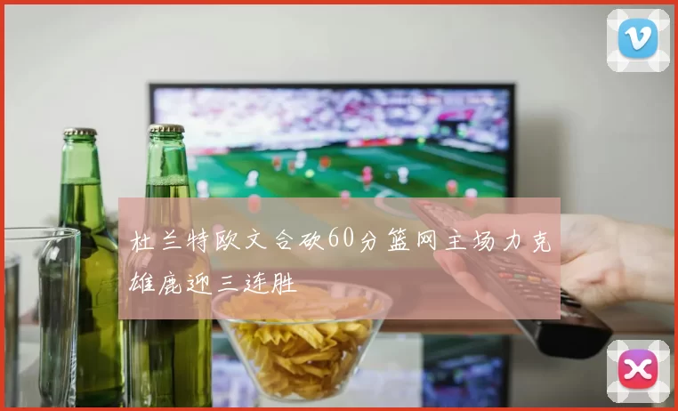 杜兰特欧文合砍60分篮网主场力克雄鹿迎三连胜