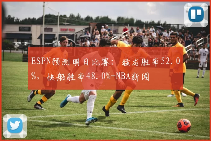 ESPN预测明日比赛：猛龙胜率52.0%，快船胜率48.0%-NBA新闻