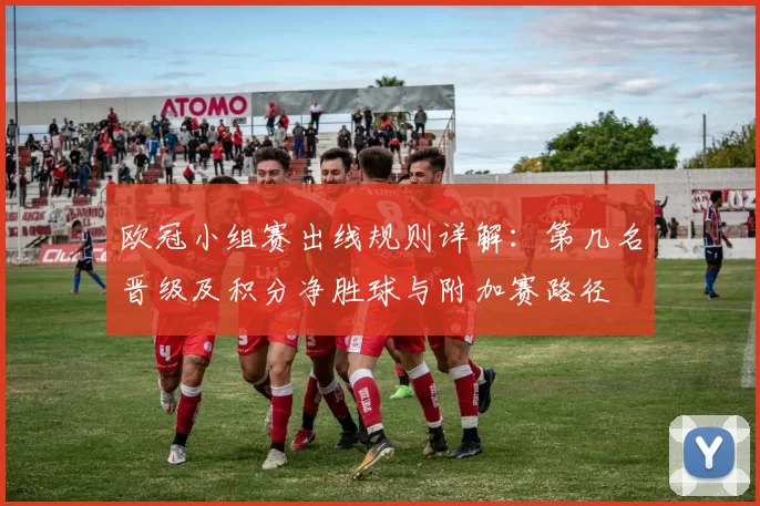 欧冠小组赛出线规则详解：第几名晋级及积分净胜球与附加赛路径