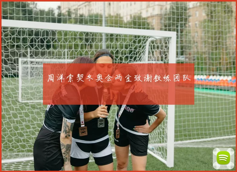 周洋索契冬奥会两金致谢教练团队