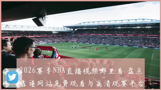 2026赛季NBA直播视频哪里看 盘点靠谱网站免费观看与高清观赛平台推荐