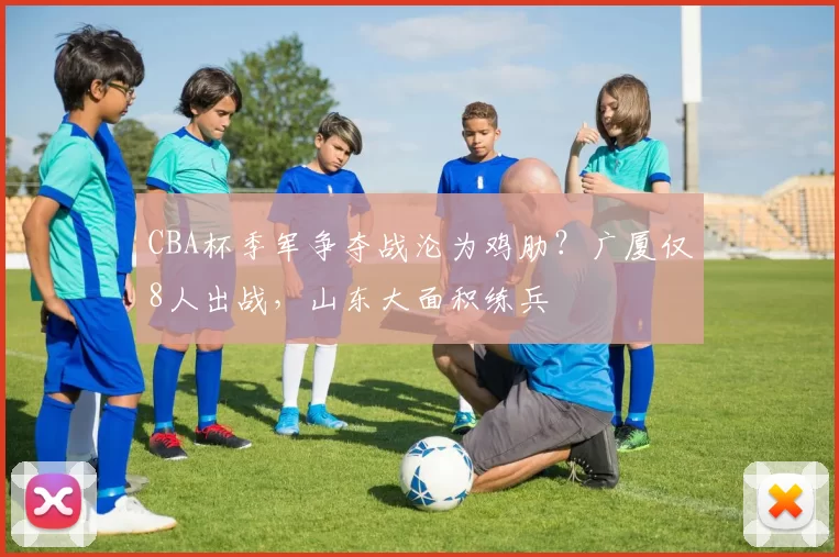 CBA杯季军争夺战沦为鸡肋？广厦仅8人出战，山东大面积练兵