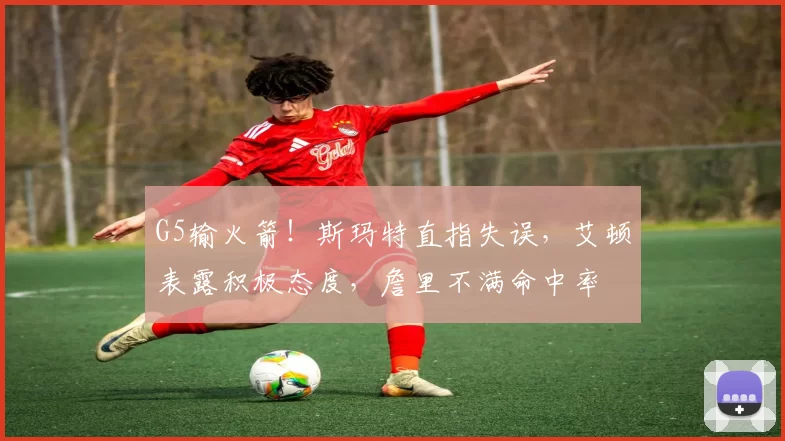 G5输火箭！斯玛特直指失误，艾顿表露积极态度，詹里不满命中率