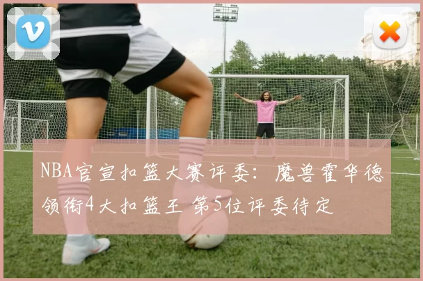 NBA官宣扣篮大赛评委：魔兽霍华德领衔4大扣篮王 第5位评委待定