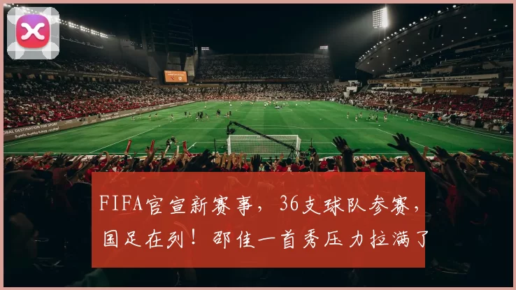 FIFA官宣新赛事，36支球队参赛，国足在列！邵佳一首秀压力拉满了_比赛_球员_中国