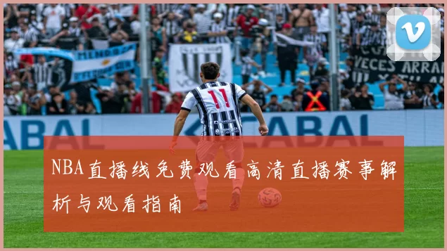 NBA直播线免费观看高清直播赛事解析与观看指南