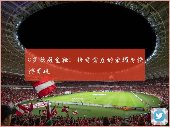 c罗欧冠金靴：传奇背后的荣耀与拼搏奇迹