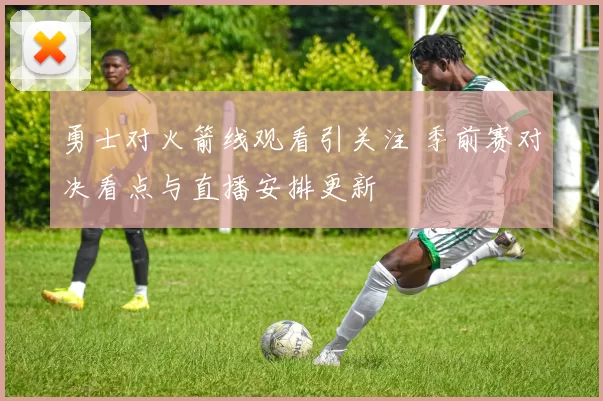 勇士对火箭线观看引关注 季前赛对决看点与直播安排更新