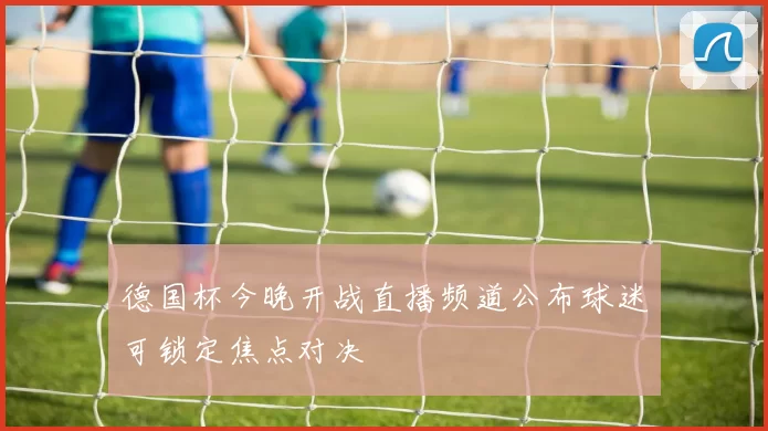 德国杯今晚开战直播频道公布球迷可锁定焦点对决