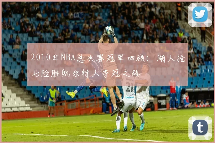 2010年NBA总决赛冠军回顾：湖人抢七险胜凯尔特人夺冠之路