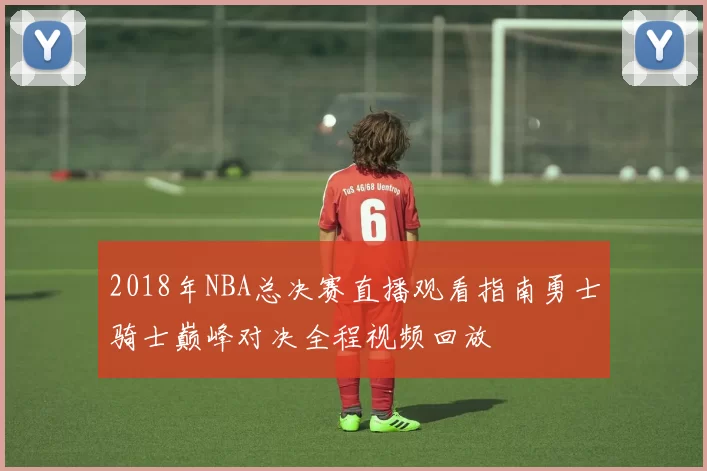 2018年NBA总决赛直播观看指南勇士骑士巅峰对决全程视频回放