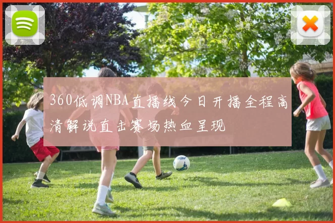 360低调NBA直播线今日开播全程高清解说直击赛场热血呈现