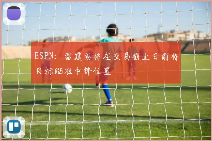 ESPN：雷霆或将在交易截止日前将目标瞄准中锋位置