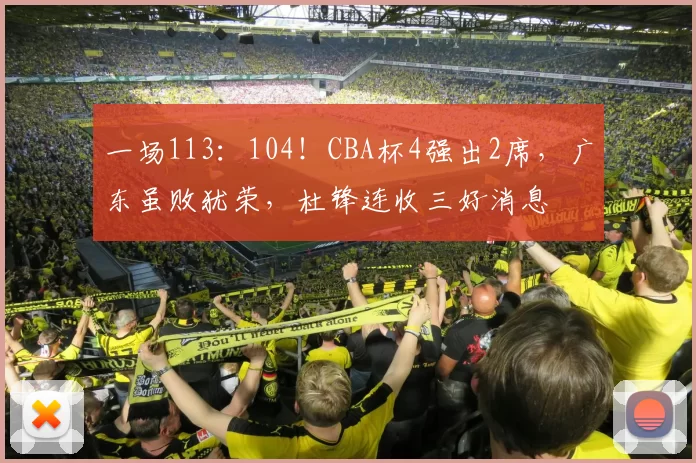 一场113：104！CBA杯4强出2席，广东虽败犹荣，杜锋连收三好消息