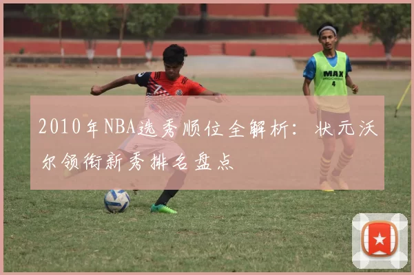 2010年NBA选秀顺位全解析：状元沃尔领衔新秀排名盘点