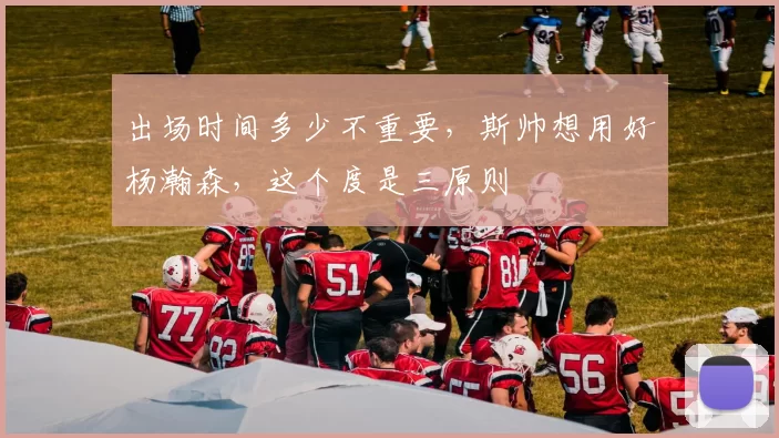 出场时间多少不重要，斯帅想用好杨瀚森，这个度是三原则