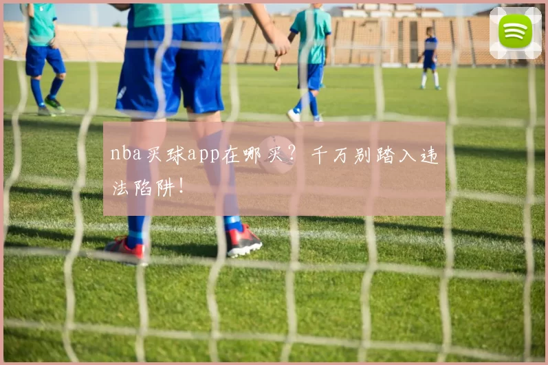 nba买球app在哪买？千万别踏入违法陷阱！