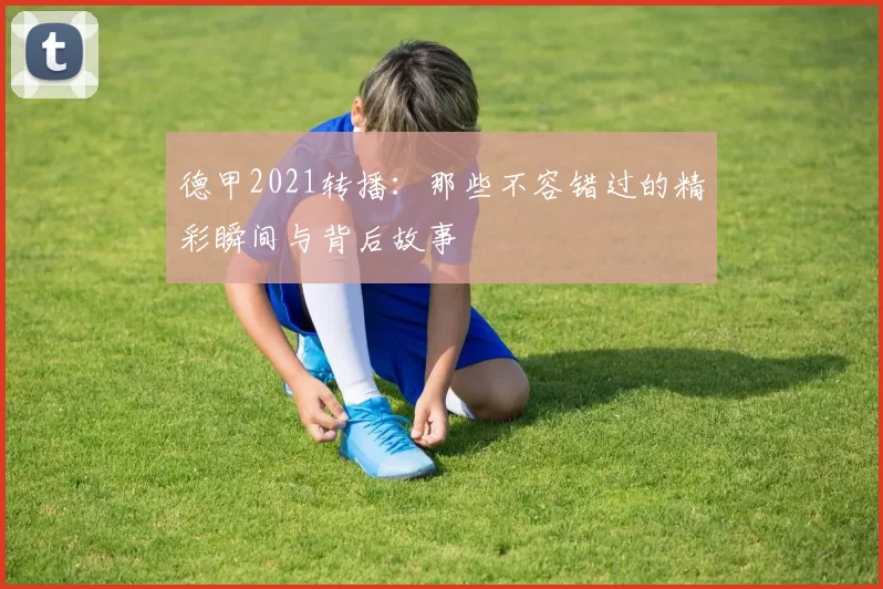 德甲2021转播：那些不容错过的精彩瞬间与背后故事